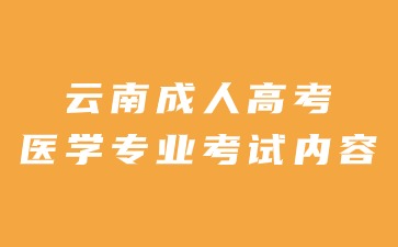 2024年云南成人高考醫(yī)學(xué)專業(yè)考試內(nèi)容有哪些？